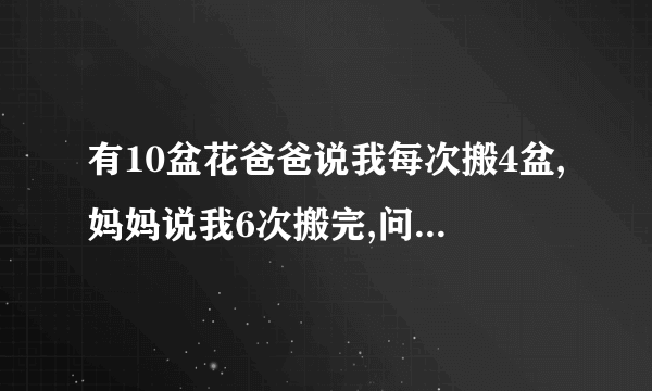 有10盆花爸爸说我每次搬4盆,妈妈说我6次搬完,问妈妈每次搬几盆？