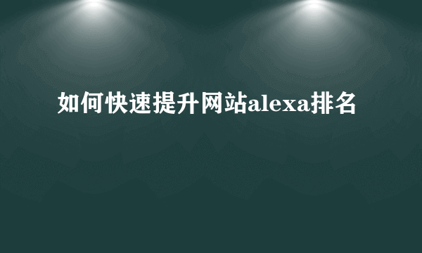 如何快速提升网站alexa排名