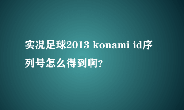 实况足球2013 konami id序列号怎么得到啊？