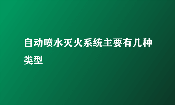 自动喷水灭火系统主要有几种类型