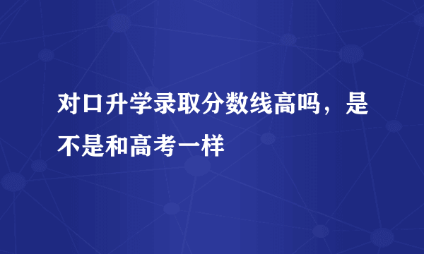 对口升学录取分数线高吗，是不是和高考一样