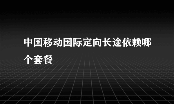 中国移动国际定向长途依赖哪个套餐