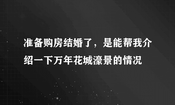 准备购房结婚了，是能帮我介绍一下万年花城濠景的情况