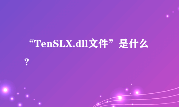 “TenSLX.dll文件”是什么？