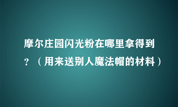 摩尔庄园闪光粉在哪里拿得到？（用来送别人魔法帽的材料）