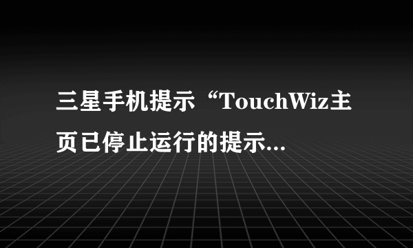 三星手机提示“TouchWiz主页已停止运行的提示”怎么处理？