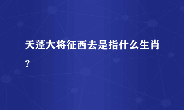 天蓬大将征西去是指什么生肖？