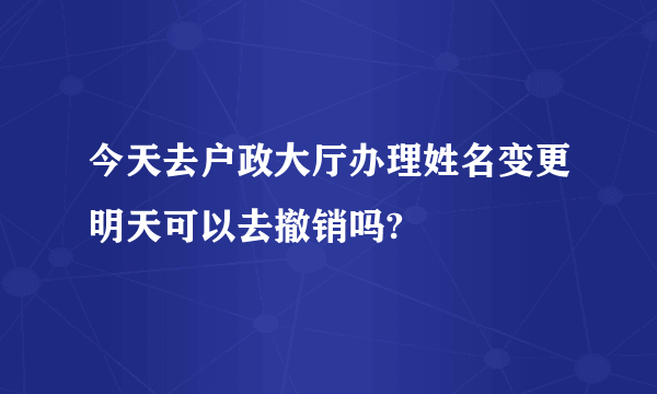 今天去户政大厅办理姓名变更明天可以去撤销吗?