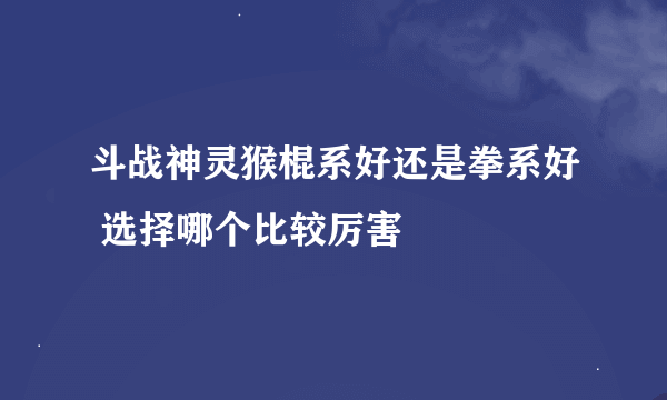 斗战神灵猴棍系好还是拳系好 选择哪个比较厉害