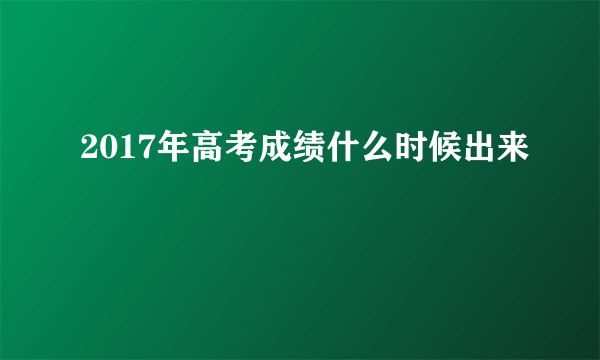 2017年高考成绩什么时候出来