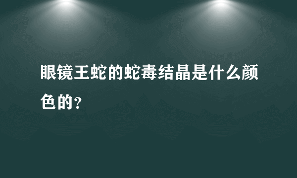 眼镜王蛇的蛇毒结晶是什么颜色的？