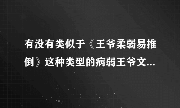 有没有类似于《王爷柔弱易推倒》这种类型的病弱王爷文，通俗一点来说就是男主比较受的，弱不禁风？有些温