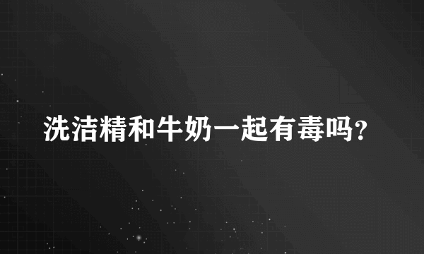 洗洁精和牛奶一起有毒吗？