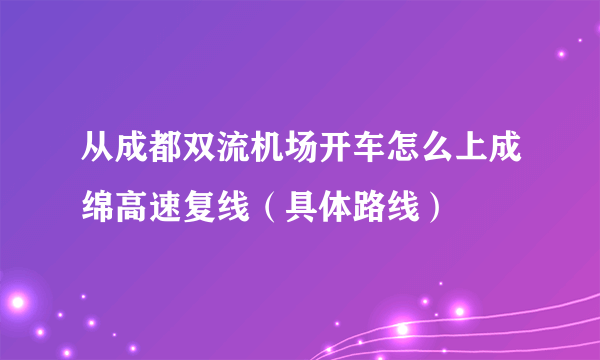 从成都双流机场开车怎么上成绵高速复线（具体路线）