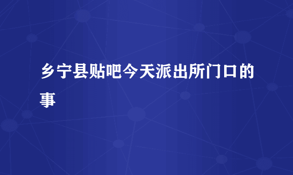 乡宁县贴吧今天派出所门口的事