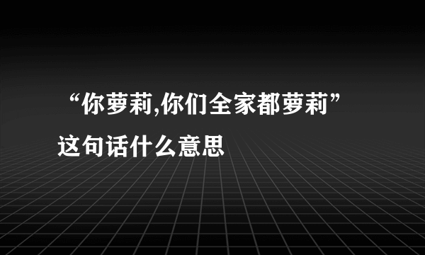 “你萝莉,你们全家都萝莉”这句话什么意思