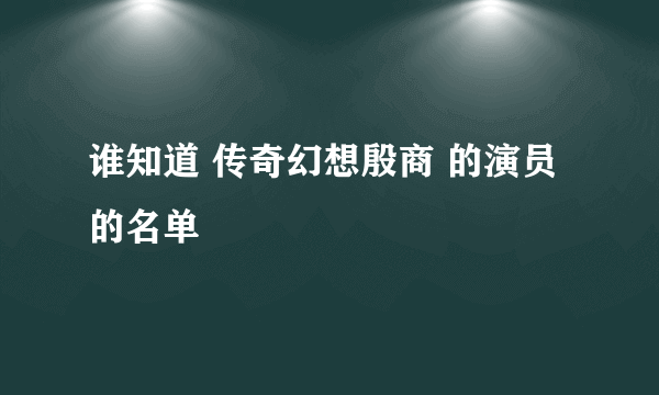 谁知道 传奇幻想殷商 的演员的名单