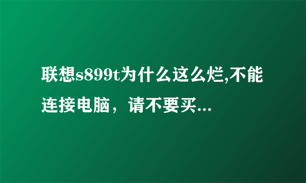 联想s899t为什么这么烂,不能连接电脑，请不要买这种没水准的手机