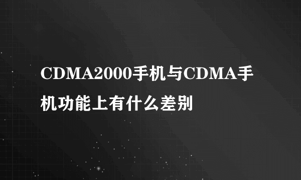 CDMA2000手机与CDMA手机功能上有什么差别