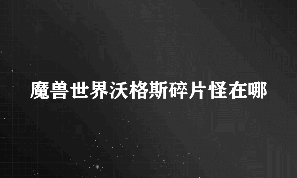 魔兽世界沃格斯碎片怪在哪