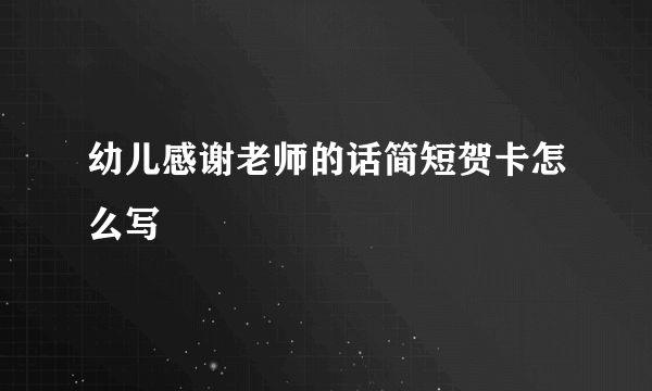 幼儿感谢老师的话简短贺卡怎么写