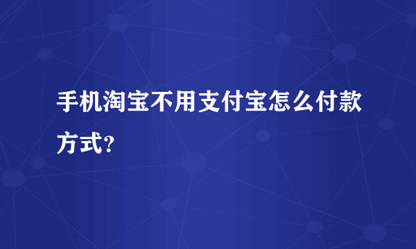 手机淘宝不用支付宝怎么付款方式？