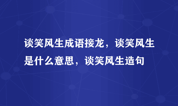 谈笑风生成语接龙，谈笑风生是什么意思，谈笑风生造句