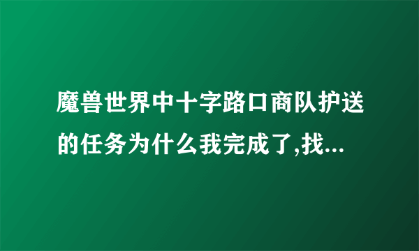 魔兽世界中十字路口商队护送的任务为什么我完成了,找那个人他的头顶还是黑色问号，我保证我站在他身边。