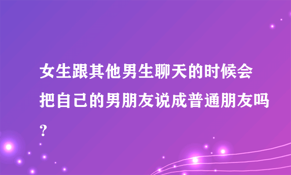 女生跟其他男生聊天的时候会把自己的男朋友说成普通朋友吗？