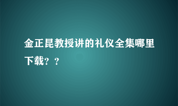 金正昆教授讲的礼仪全集哪里下载？？