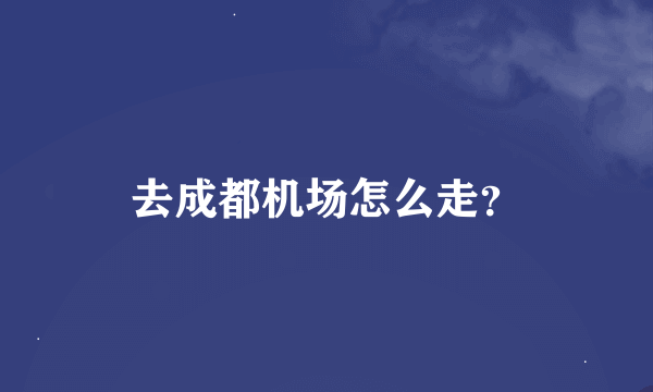 去成都机场怎么走？