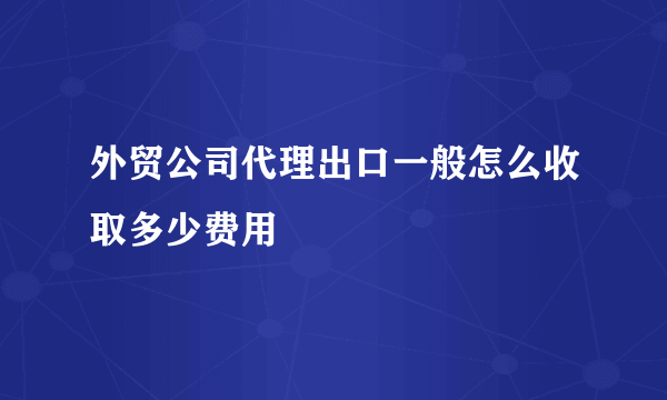 外贸公司代理出口一般怎么收取多少费用