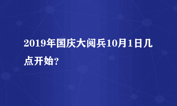 2019年国庆大阅兵10月1日几点开始？