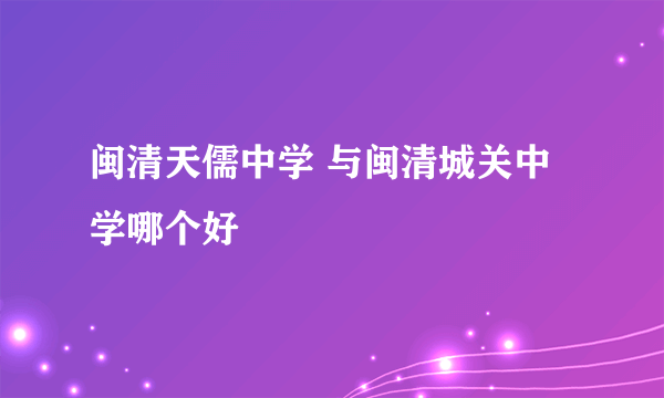 闽清天儒中学 与闽清城关中学哪个好