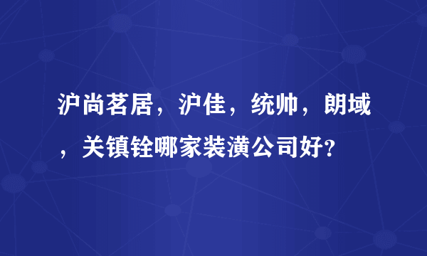 沪尚茗居，沪佳，统帅，朗域，关镇铨哪家装潢公司好？