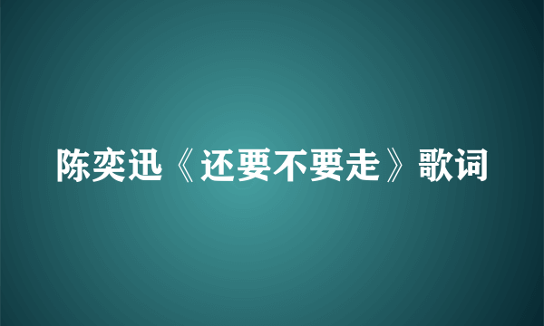 陈奕迅《还要不要走》歌词