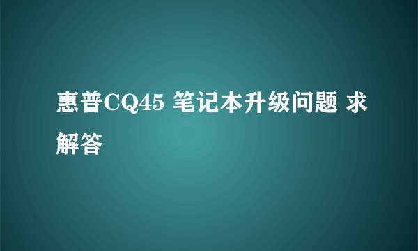 惠普CQ45 笔记本升级问题 求解答