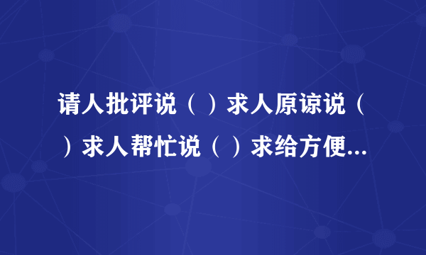 请人批评说（）求人原谅说（）求人帮忙说（）求给方便说（）麻烦别人说（）向人祝贺说（）求人看稿说（）