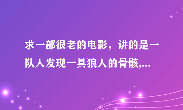 求一部很老的电影，讲的是一队人发现一具狼人的骨骸,被骨头划伤,月圆之夜变成狼人