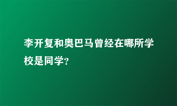 李开复和奥巴马曾经在哪所学校是同学？