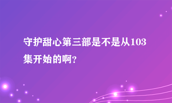 守护甜心第三部是不是从103集开始的啊？