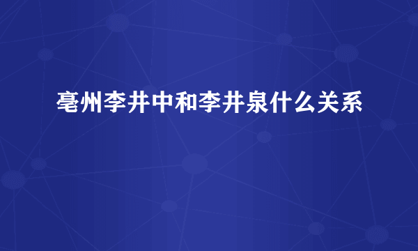 亳州李井中和李井泉什么关系