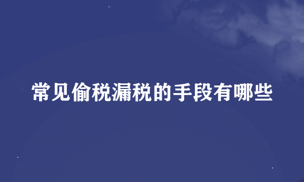 常见偷税漏税的手段有哪些