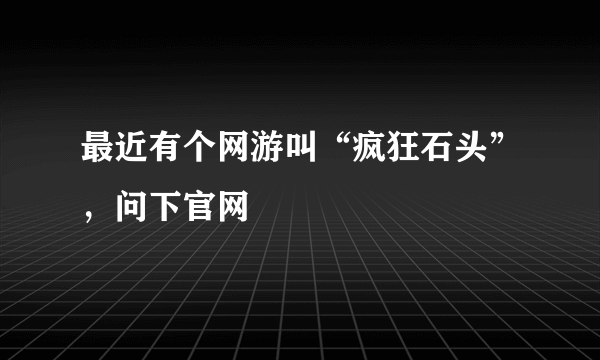 最近有个网游叫“疯狂石头”，问下官网