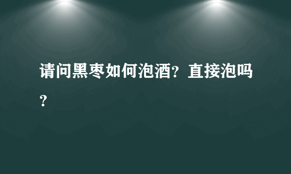 请问黑枣如何泡酒？直接泡吗？