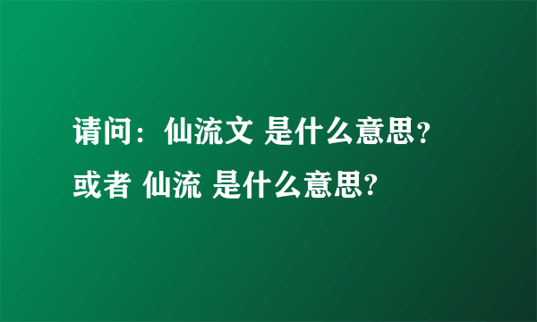 请问：仙流文 是什么意思？ 或者 仙流 是什么意思?