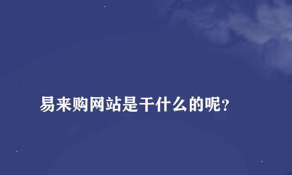 
易来购网站是干什么的呢？

