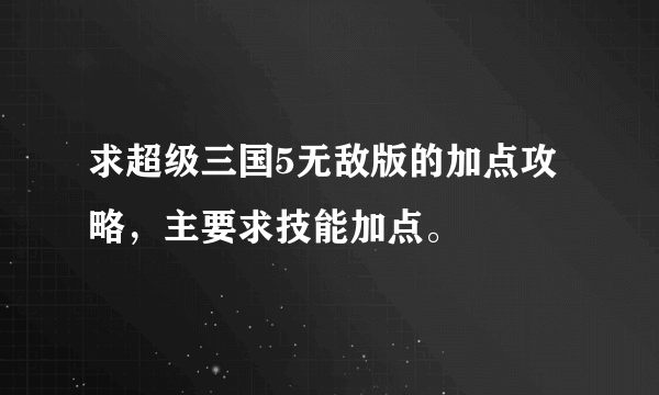 求超级三国5无敌版的加点攻略，主要求技能加点。