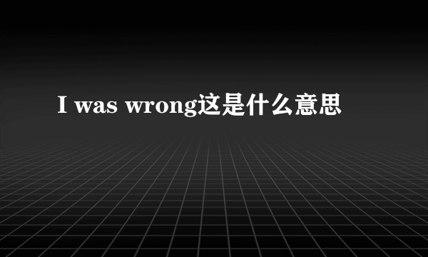 I was wrong这是什么意思