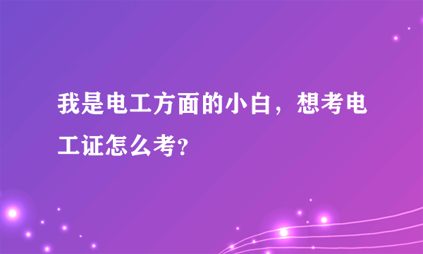 我是电工方面的小白，想考电工证怎么考？